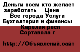 Деньги всем кто желает заработать. › Цена ­ 500 - Все города Услуги » Бухгалтерия и финансы   . Карелия респ.,Сортавала г.